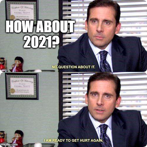 2021 ready | HOW ABOUT 
2021? | image tagged in michael scott - i'm ready to get hurt again,2021,covid | made w/ Imgflip meme maker