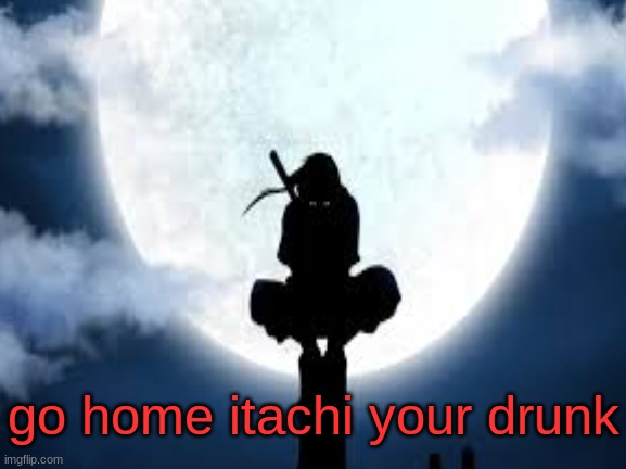 If you watch anime it will make scene | go home itachi your drunk | image tagged in memes,anime | made w/ Imgflip meme maker