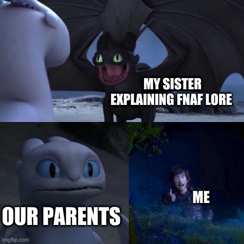night fury | MY SISTER EXPLAINING FNAF LORE; OUR PARENTS; ME | image tagged in night fury | made w/ Imgflip meme maker