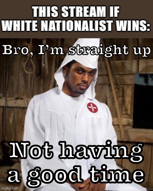 It would be KKKrazy & not KKKrazy like a fox either | THIS STREAM IF WHITE NATIONALIST WINS:; Bro, I’m straight up; Not having a good time | image tagged in black kkk,white nationalism,kkk,meme stream,ku klux klan,racist | made w/ Imgflip meme maker