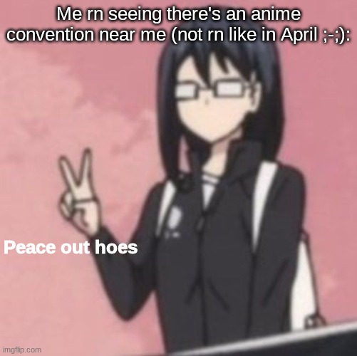 Peace out hoes | Me rn seeing there's an anime convention near me (not rn like in April ;-;): | image tagged in peace out hoes | made w/ Imgflip meme maker