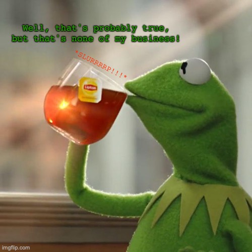 True, but it's none of Kermit's business. | Well, that's probably true, but that's none of my business! *SLURRRRP!!!* | image tagged in memes,but that's none of my business,kermit the frog,true,but why,tea | made w/ Imgflip meme maker
