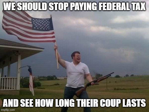 American flag shotgun guy | WE SHOULD STOP PAYING FEDERAL TAX AND SEE HOW LONG THEIR COUP LASTS | image tagged in american flag shotgun guy | made w/ Imgflip meme maker