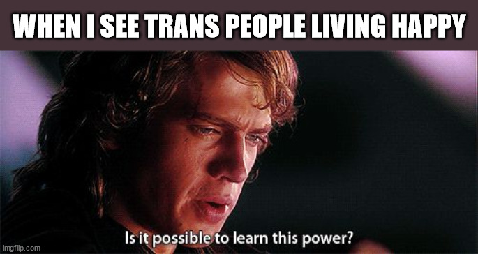 Yes it is | WHEN I SEE TRANS PEOPLE LIVING HAPPY | image tagged in is it possible to learn this power,trans | made w/ Imgflip meme maker