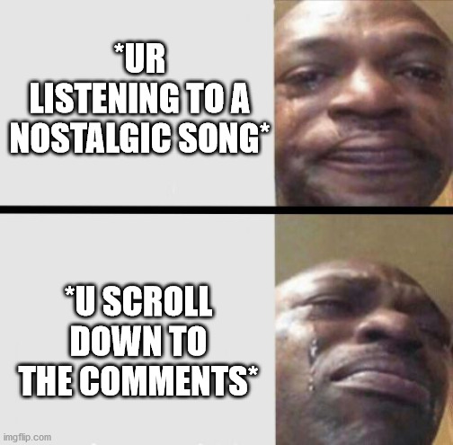 ... | *UR LISTENING TO A NOSTALGIC SONG*; *U SCROLL DOWN TO THE COMMENTS* | image tagged in crying black dude weed,nostalgia,comments | made w/ Imgflip meme maker