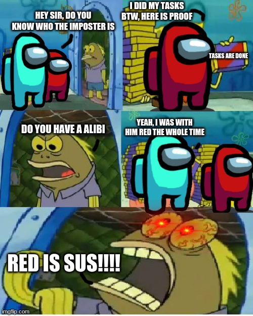 red is sus |  I DID MY TASKS BTW, HERE IS PROOF; HEY SIR, DO YOU KNOW WHO THE IMPOSTER IS; TASKS ARE DONE; YEAH, I WAS WITH HIM RED THE WHOLE TIME; DO YOU HAVE A ALIBI; RED IS SUS!!!! | image tagged in memes,chocolate spongebob,among us meme,red is sus | made w/ Imgflip meme maker