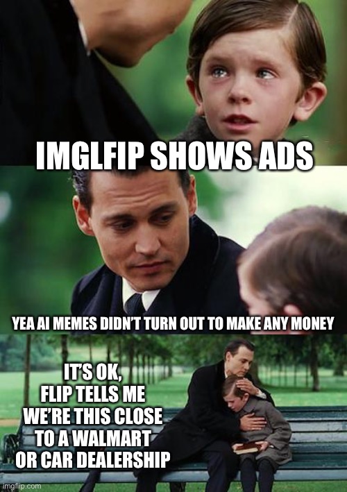Sounds about right, VPN for the win!!! | IMGLFIP SHOWS ADS; IT’S OK, FLIP TELLS ME WE’RE THIS CLOSE TO A WALMART OR CAR DEALERSHIP; YEA AI MEMES DIDN’T TURN OUT TO MAKE ANY MONEY | image tagged in memes,finding neverland | made w/ Imgflip meme maker