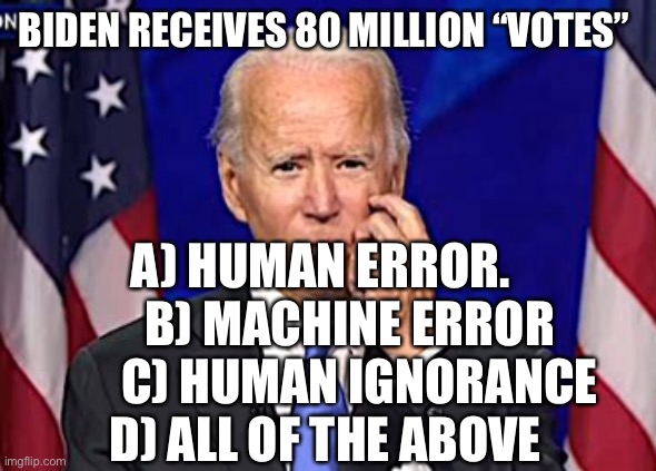 More popular than Obama in only five counties | BIDEN RECEIVES 80 MILLION “VOTES”; A) HUMAN ERROR.       B) MACHINE ERROR       C) HUMAN IGNORANCE D) ALL OF THE ABOVE | image tagged in forgetful joe,voter fraud | made w/ Imgflip meme maker