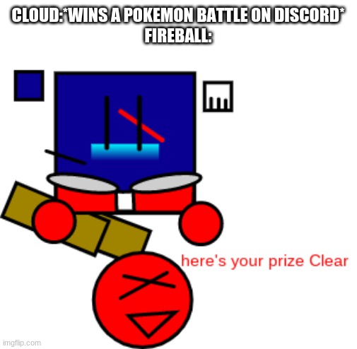 Fireball:dont even start. i was bored ok? | CLOUD:*WINS A POKEMON BATTLE ON DISCORD*
FIREBALL: | made w/ Imgflip meme maker