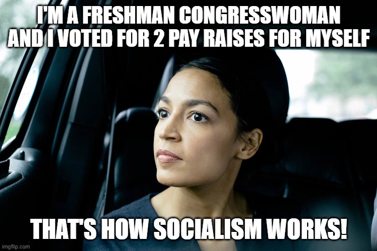 Alexandria Ocasio-Cortez | I'M A FRESHMAN CONGRESSWOMAN AND I VOTED FOR 2 PAY RAISES FOR MYSELF; THAT'S HOW SOCIALISM WORKS! | image tagged in alexandria ocasio-cortez | made w/ Imgflip meme maker