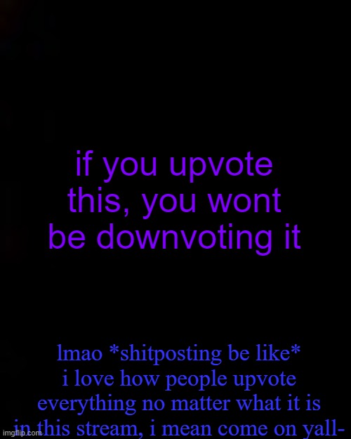 black | if you upvote this, you wont be downvoting it; lmao *shitposting be like* i love how people upvote everything no matter what it is in this stream, i mean come on yall- | image tagged in black | made w/ Imgflip meme maker