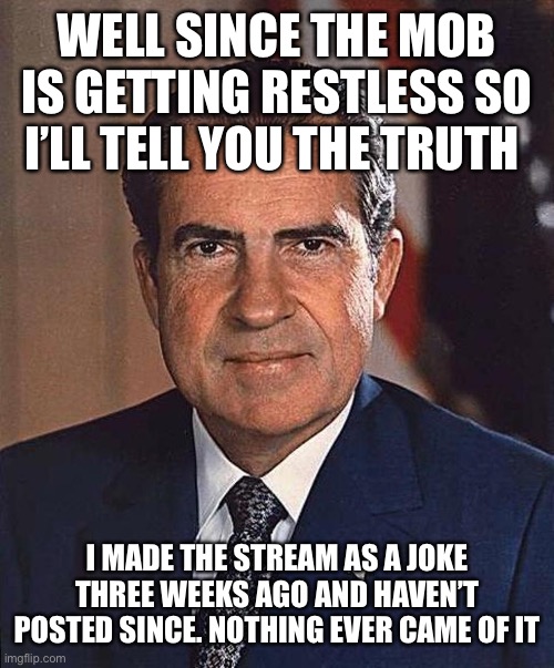 I’m Tricky Rich | WELL SINCE THE MOB IS GETTING RESTLESS SO I’LL TELL YOU THE TRUTH; I MADE THE STREAM AS A JOKE THREE WEEKS AGO AND HAVEN’T POSTED SINCE. NOTHING EVER CAME OF IT | image tagged in richard nixon,oops | made w/ Imgflip meme maker