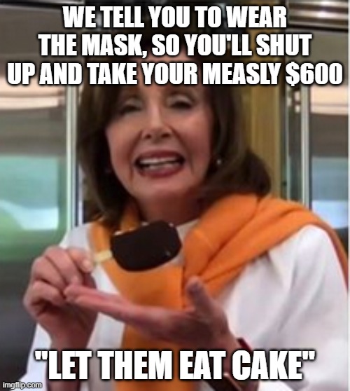 Nancy Antoinette | WE TELL YOU TO WEAR THE MASK, SO YOU'LL SHUT UP AND TAKE YOUR MEASLY $600; "LET THEM EAT CAKE" | image tagged in nancy antoinette | made w/ Imgflip meme maker