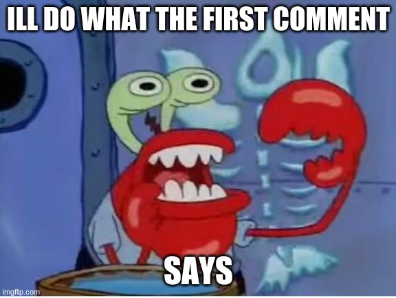 Mr Krabs choking | ILL DO WHAT THE FIRST COMMENT; SAYS | image tagged in mr krabs choking | made w/ Imgflip meme maker