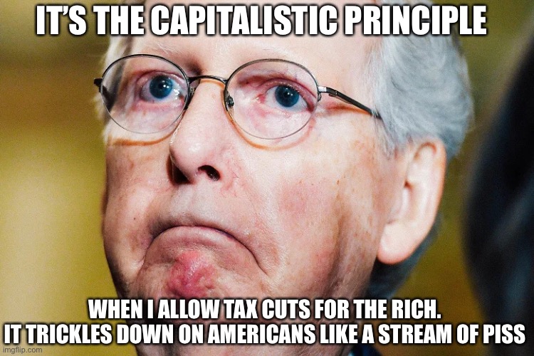 IT’S THE CAPITALISTIC PRINCIPLE WHEN I ALLOW TAX CUTS FOR THE RICH.
IT TRICKLES DOWN ON AMERICANS LIKE A STREAM OF PISS | made w/ Imgflip meme maker