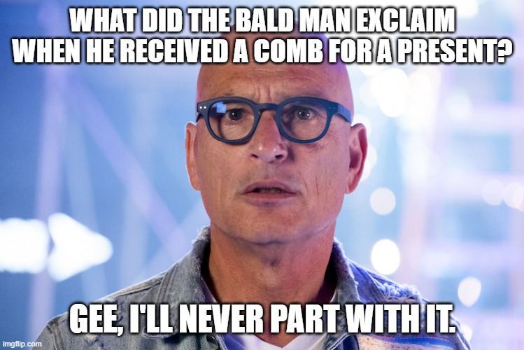Daily Bad Dad Joke 2021 Dec 30 2020 | WHAT DID THE BALD MAN EXCLAIM WHEN HE RECEIVED A COMB FOR A PRESENT? GEE, I'LL NEVER PART WITH IT. | image tagged in bald | made w/ Imgflip meme maker