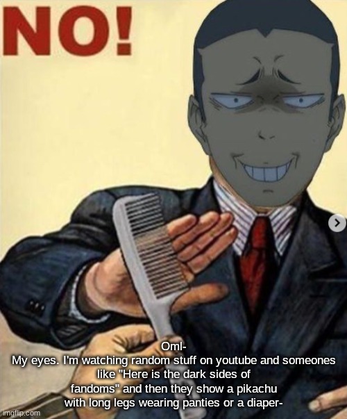 Tanaka no | Oml-
My eyes. I'm watching random stuff on youtube and someones like "Here is the dark sides of fandoms" and then they show a pikachu with long legs wearing panties or a diaper- | image tagged in tanaka no | made w/ Imgflip meme maker