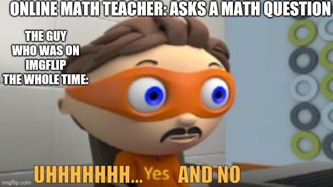 Yes and no | ONLINE MATH TEACHER: ASKS A MATH QUESTION; THE GUY WHO WAS ON IMGFLIP THE WHOLE TIME:; UHHHHHHH...         AND NO | image tagged in yes,online school | made w/ Imgflip meme maker