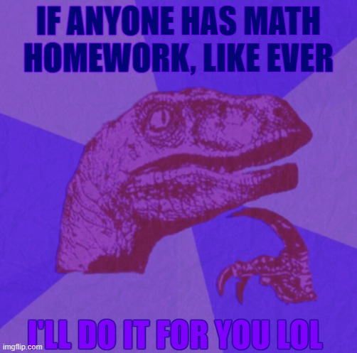 (lmao i still have nacl's homework image in my favorites so i can get him to do my homework XD) | IF ANYONE HAS MATH HOMEWORK, LIKE EVER; I'LL DO IT FOR YOU LOL | image tagged in purple philosoraptor | made w/ Imgflip meme maker