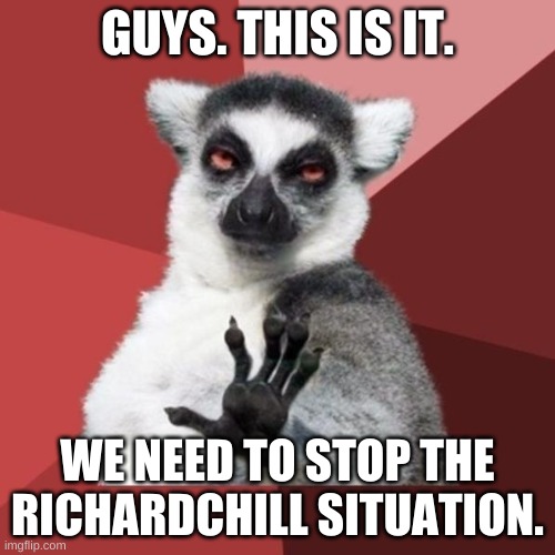 If we keep this up, this might be our end. I hate Richardchill, but we need to solve this. Before even worse things happen. | GUYS. THIS IS IT. WE NEED TO STOP THE RICHARDCHILL SITUATION. | image tagged in memes,chill out lemur | made w/ Imgflip meme maker