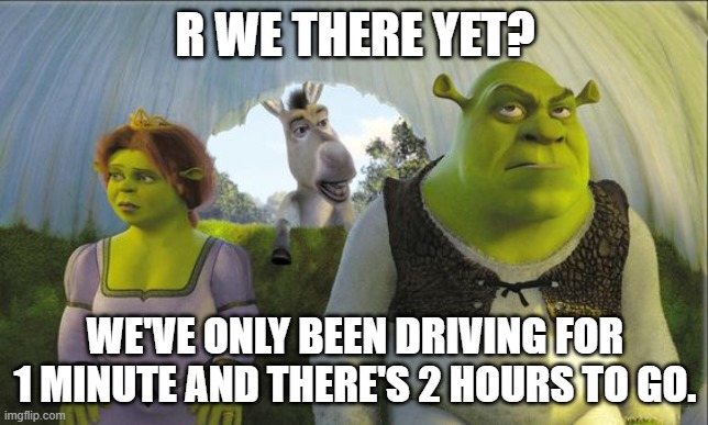 Are We There Yet Shrek Meme | R WE THERE YET? WE'VE ONLY BEEN DRIVING FOR 1 MINUTE AND THERE'S 2 HOURS TO GO. | image tagged in are we there yet,memes | made w/ Imgflip meme maker