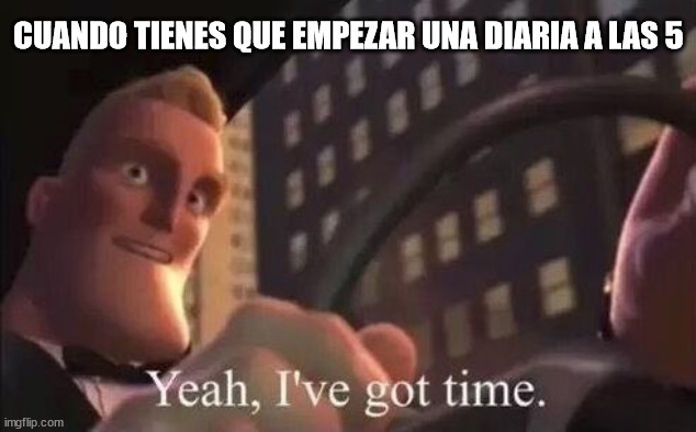 There's always time for another task | CUANDO TIENES QUE EMPEZAR UNA DIARIA A LAS 5 | image tagged in yeah i've got time | made w/ Imgflip meme maker