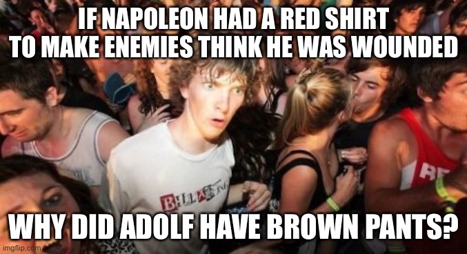 Oof | IF NAPOLEON HAD A RED SHIRT TO MAKE ENEMIES THINK HE WAS WOUNDED; WHY DID ADOLF HAVE BROWN PANTS? | image tagged in memes,sudden clarity clarence,hitler,napoleon,history,cursed | made w/ Imgflip meme maker