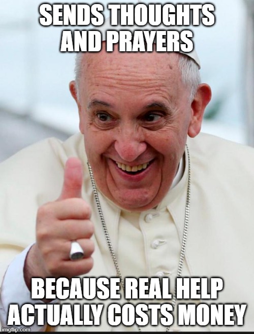 prayers are cheap | SENDS THOUGHTS AND PRAYERS; BECAUSE REAL HELP ACTUALLY COSTS MONEY | image tagged in yes because i love the pope | made w/ Imgflip meme maker