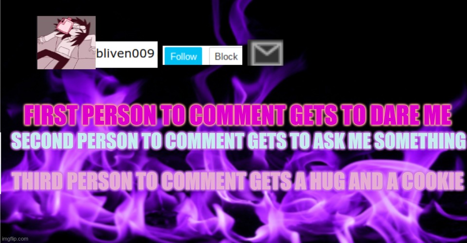 :) | FIRST PERSON TO COMMENT GETS TO DARE ME; SECOND PERSON TO COMMENT GETS TO ASK ME SOMETHING; THIRD PERSON TO COMMENT GETS A HUG AND A COOKIE | made w/ Imgflip meme maker