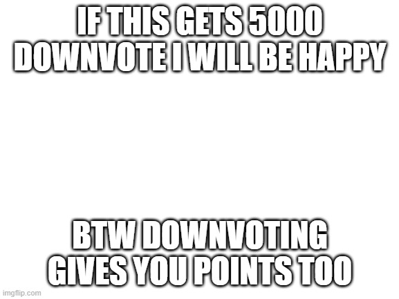 downvote begging | IF THIS GETS 5000 DOWNVOTE I WILL BE HAPPY; BTW DOWNVOTING GIVES YOU POINTS TOO | image tagged in blank white template | made w/ Imgflip meme maker