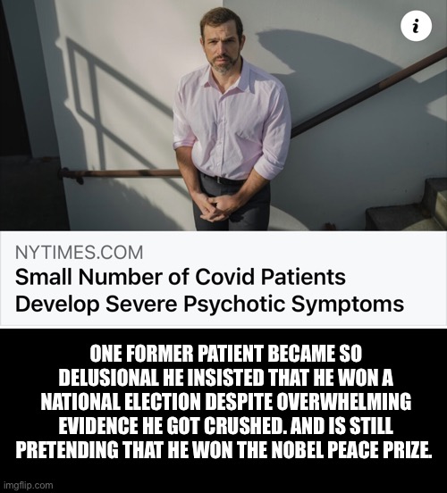 Crazy Covid potus | ONE FORMER PATIENT BECAME SO DELUSIONAL HE INSISTED THAT HE WON A NATIONAL ELECTION DESPITE OVERWHELMING EVIDENCE HE GOT CRUSHED. AND IS STILL PRETENDING THAT HE WON THE NOBEL PEACE PRIZE. | image tagged in covid-19 | made w/ Imgflip meme maker