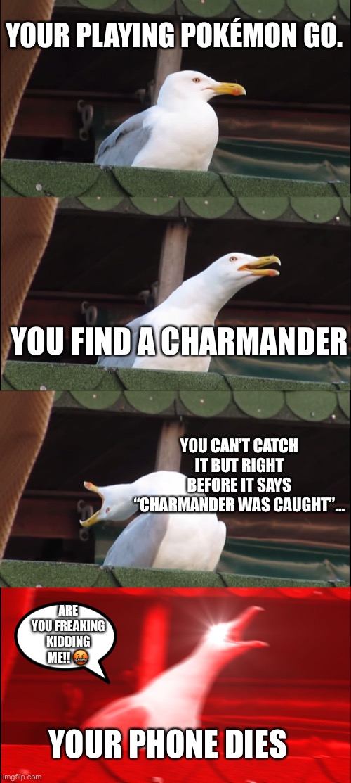 Inhaling Seagull | YOUR PLAYING POKÉMON GO. YOU FIND A CHARMANDER; YOU CAN’T CATCH IT BUT RIGHT BEFORE IT SAYS “CHARMANDER WAS CAUGHT”... ARE YOU FREAKING KIDDING ME!! 🤬; YOUR PHONE DIES | image tagged in memes,inhaling seagull | made w/ Imgflip meme maker