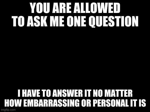 PLEaSE SPaRE ME | YOU ARE ALLOWED TO ASK ME ONE QUESTION; I HAVE TO ANSWER IT NO MATTER HOW EMBARRASSING OR PERSONAL IT IS | image tagged in blank white template | made w/ Imgflip meme maker