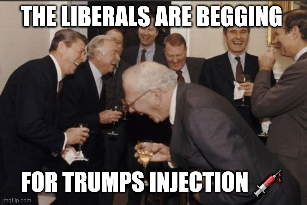 Laughing Men In Suits Meme | THE LIBERALS ARE BEGGING FOR TRUMPS INJECTION ? | image tagged in memes,laughing men in suits | made w/ Imgflip meme maker