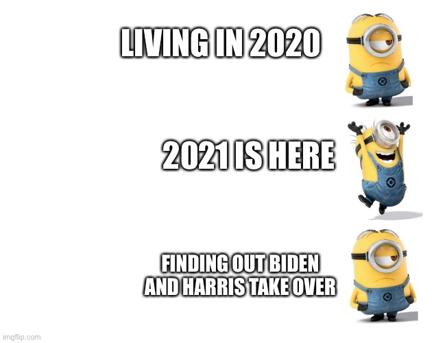 Minions sad happy sad | LIVING IN 2020; 2021 IS HERE; FINDING OUT BIDEN AND HARRIS TAKE OVER | image tagged in minions sad happy sad | made w/ Imgflip meme maker