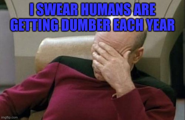 Captain Picard Facepalm Meme | I SWEAR HUMANS ARE GETTING DUMBER EACH YEAR | image tagged in memes,captain picard facepalm | made w/ Imgflip meme maker