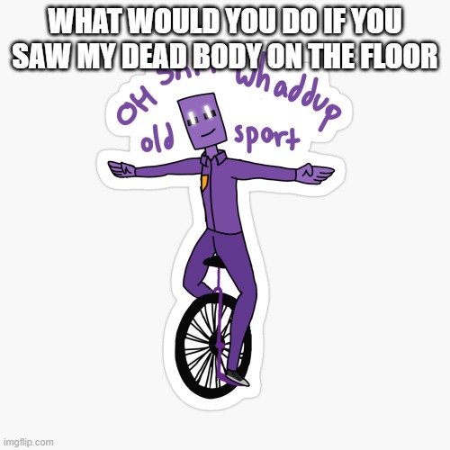 What up sport? | WHAT WOULD YOU DO IF YOU SAW MY DEAD BODY ON THE FLOOR | image tagged in what up sport | made w/ Imgflip meme maker