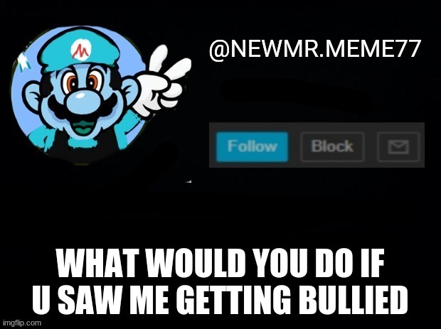 WHAT WOULD YOU DO IF U SAW ME GETTING BULLIED | image tagged in memes | made w/ Imgflip meme maker