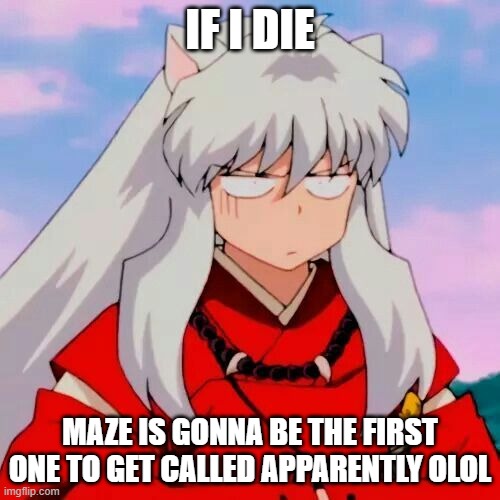 Excuse me | IF I DIE; MAZE IS GONNA BE THE FIRST ONE TO GET CALLED APPARENTLY OLOL | image tagged in excuse me | made w/ Imgflip meme maker