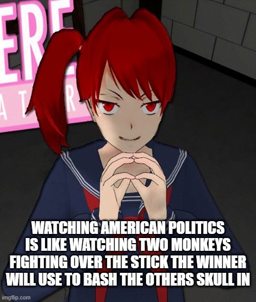 Welcome to the colosseum. | WATCHING AMERICAN POLITICS IS LIKE WATCHING TWO MONKEYS FIGHTING OVER THE STICK THE WINNER WILL USE TO BASH THE OTHERS SKULL IN | image tagged in yandere evil girl | made w/ Imgflip meme maker