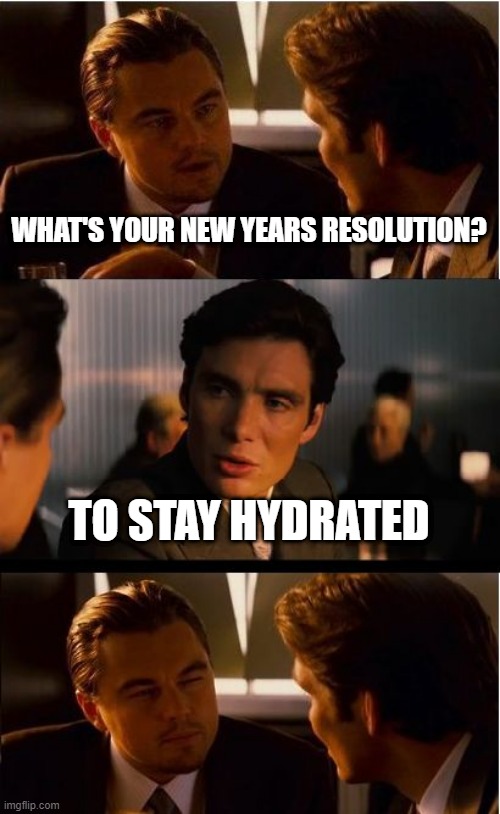 What's Your New Years Resolution? To Stay Hydrated. | WHAT'S YOUR NEW YEARS RESOLUTION? TO STAY HYDRATED | image tagged in memes,inception | made w/ Imgflip meme maker