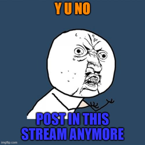 Come on guys! |  Y U NO; POST IN THIS STREAM ANYMORE | image tagged in memes,y u no | made w/ Imgflip meme maker