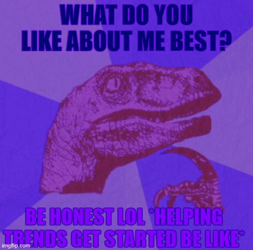 purple philosoraptor | WHAT DO YOU LIKE ABOUT ME BEST? BE HONEST LOL *HELPING TRENDS GET STARTED BE LIKE* | image tagged in purple philosoraptor | made w/ Imgflip meme maker
