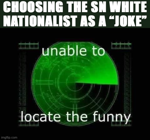 Tl;dr nope | CHOOSING THE SN WHITE NATIONALIST AS A “JOKE” | image tagged in unable to locate the funny,white nationalism,nope,nope nope nope | made w/ Imgflip meme maker