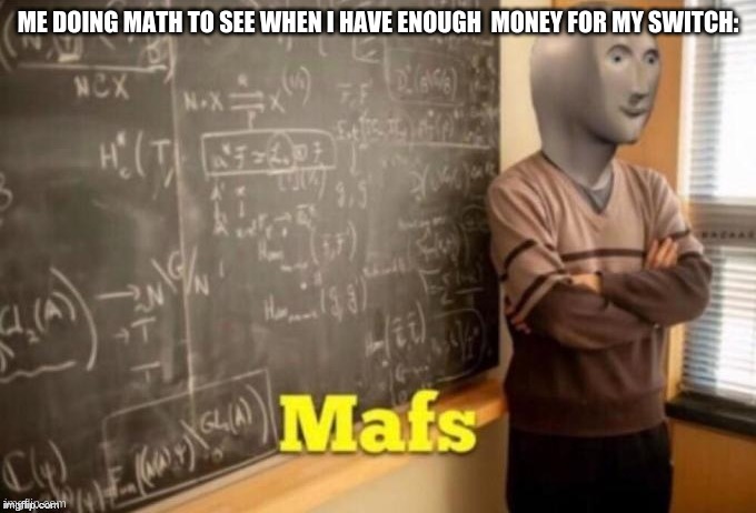 Mafs | ME DOING MATH TO SEE WHEN I HAVE ENOUGH  MONEY FOR MY SWITCH: | image tagged in mafs | made w/ Imgflip meme maker