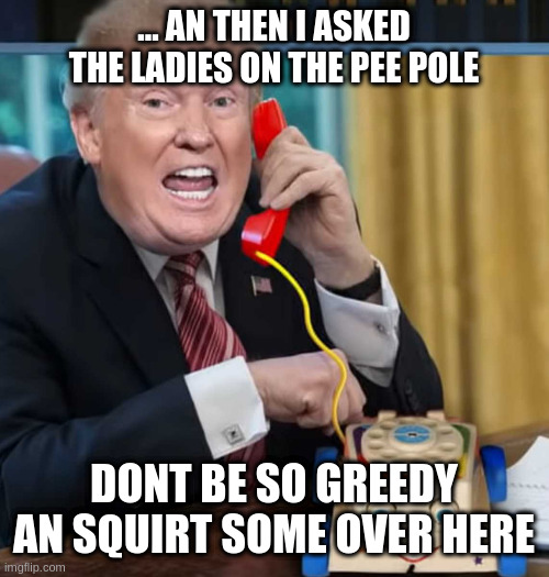 I'm the president | ... AN THEN I ASKED THE LADIES ON THE PEE POLE DONT BE SO GREEDY AN SQUIRT SOME OVER HERE | image tagged in i'm the president | made w/ Imgflip meme maker