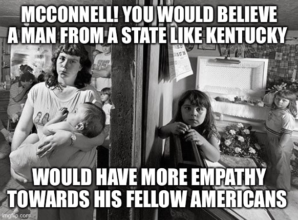 MCCONNELL! YOU WOULD BELIEVE A MAN FROM A STATE LIKE KENTUCKY WOULD HAVE MORE EMPATHY TOWARDS HIS FELLOW AMERICANS | made w/ Imgflip meme maker