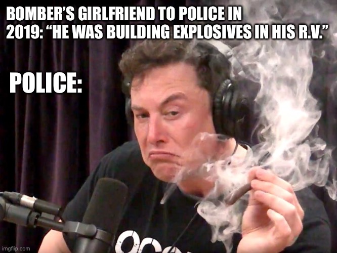 Elon Musk Weed | BOMBER’S GIRLFRIEND TO POLICE IN 2019: “HE WAS BUILDING EXPLOSIVES IN HIS R.V.”; POLICE: | image tagged in elon musk weed,memes,police | made w/ Imgflip meme maker