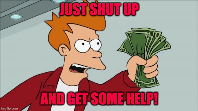 Shut Up And Take My Money Fry Meme | JUST SHUT UP; AND GET SOME HELP! | image tagged in memes,shut up and take my money fry | made w/ Imgflip meme maker