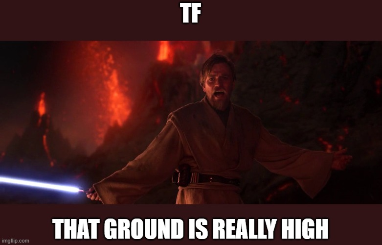 Its over Anakin I have the high ground | TF; THAT GROUND IS REALLY HIGH | image tagged in its over anakin i have the high ground | made w/ Imgflip meme maker
